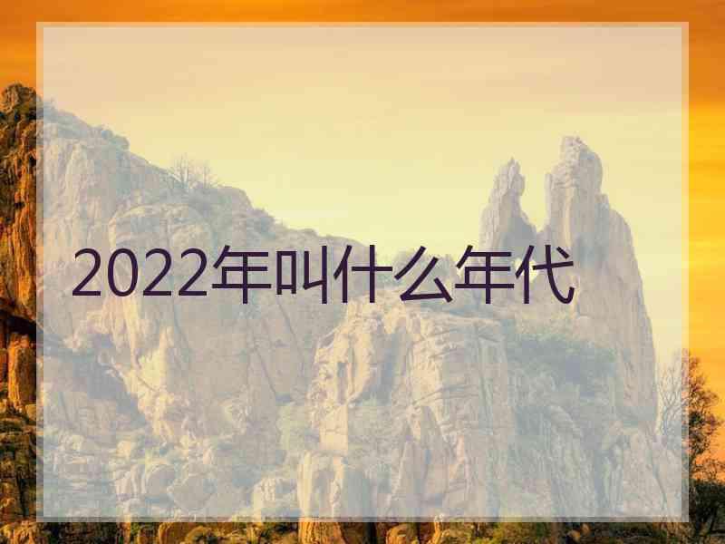 2022年叫什么年代