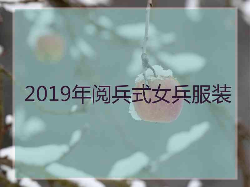 2019年阅兵式女兵服装