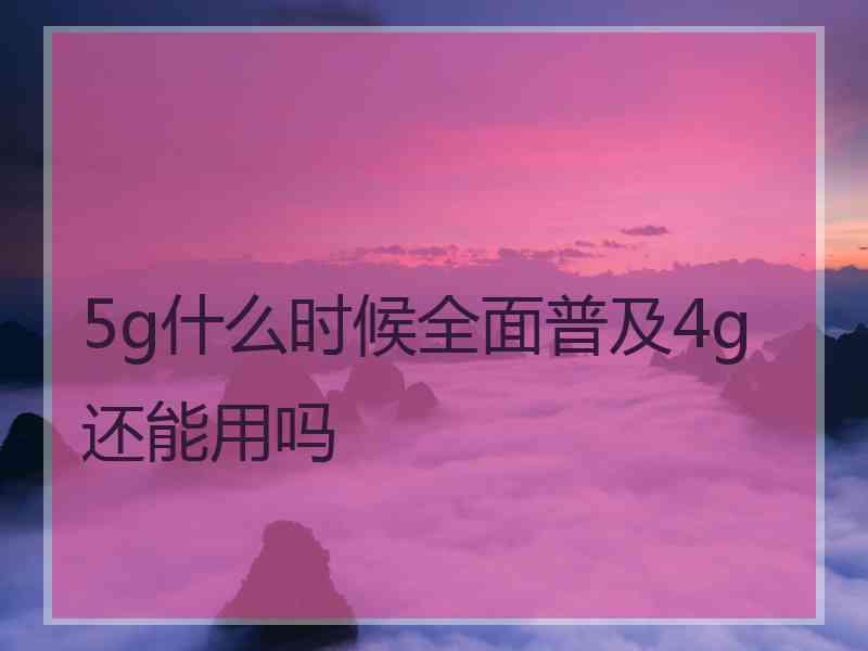 5g什么时候全面普及4g还能用吗