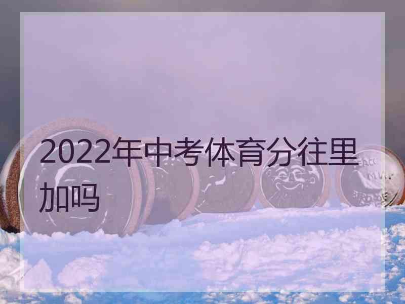 2022年中考体育分往里加吗