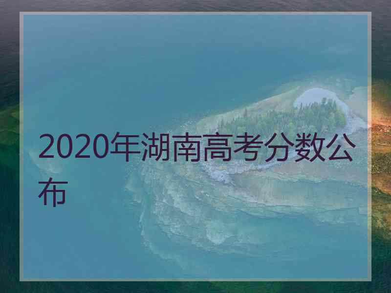 2020年湖南高考分数公布