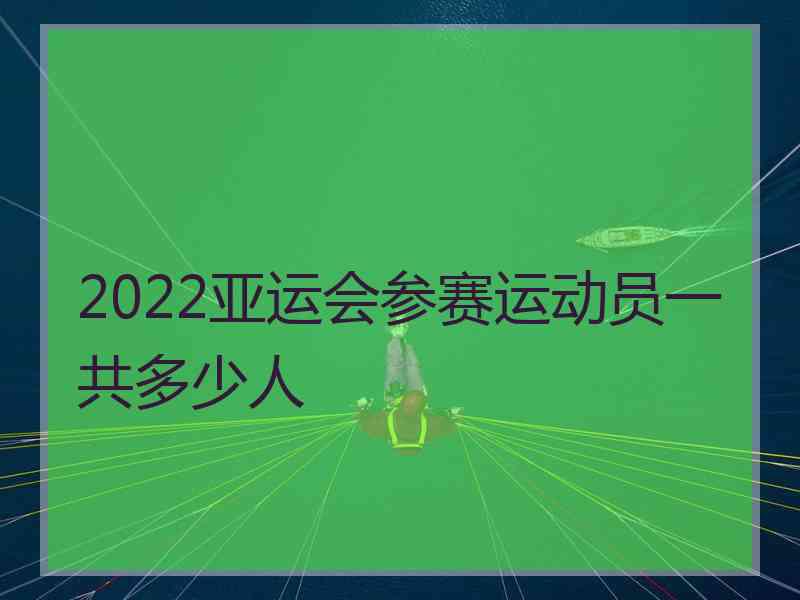 2022亚运会参赛运动员一共多少人