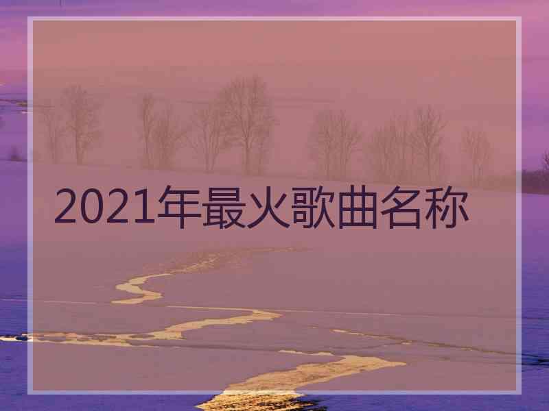 2021年最火歌曲名称