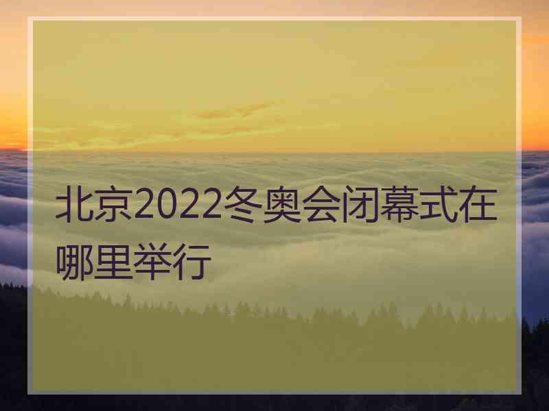 北京2022冬奥会闭幕式在哪里举行