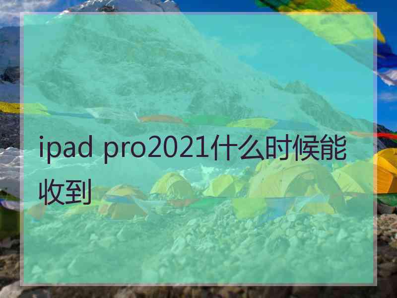 ipad pro2021什么时候能收到