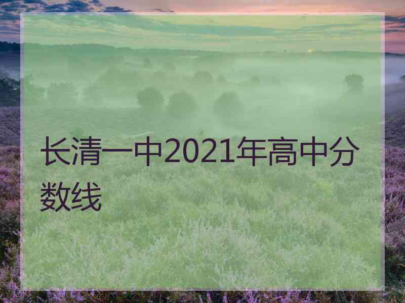 长清一中2021年高中分数线