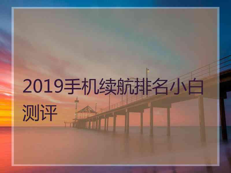 2019手机续航排名小白测评