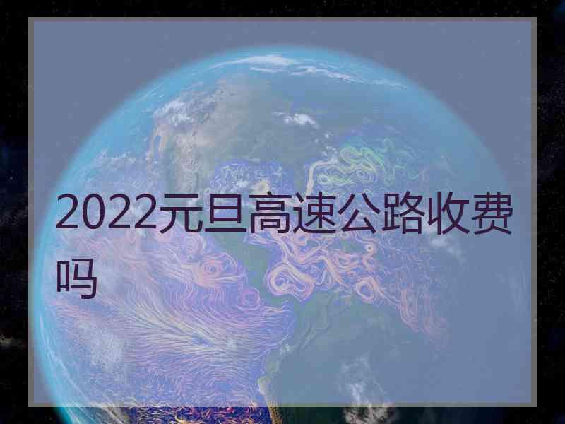 2022元旦高速公路收费吗