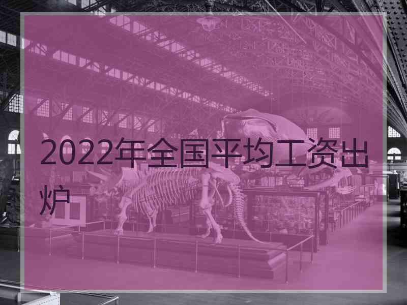 2022年全国平均工资出炉