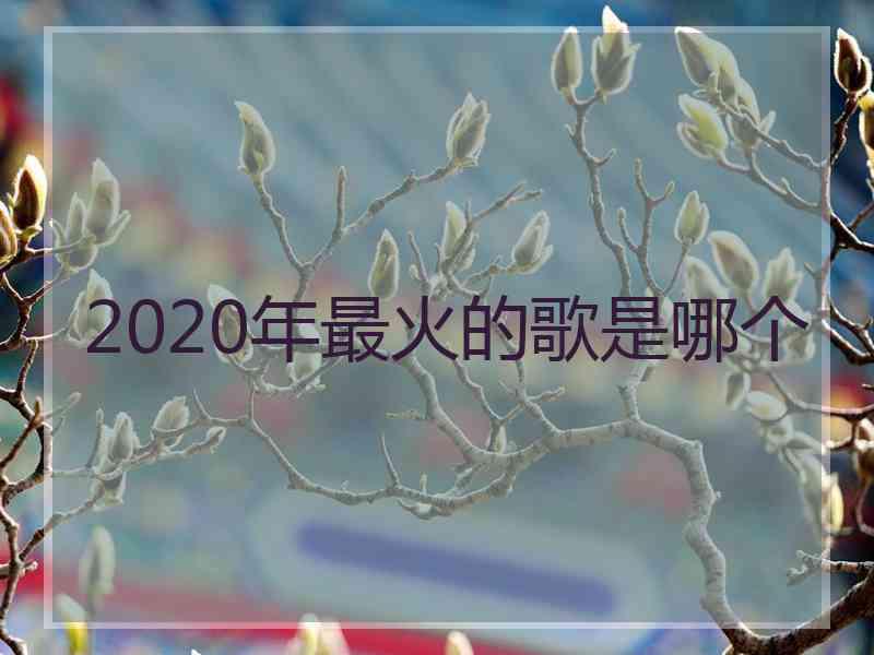 2020年最火的歌是哪个