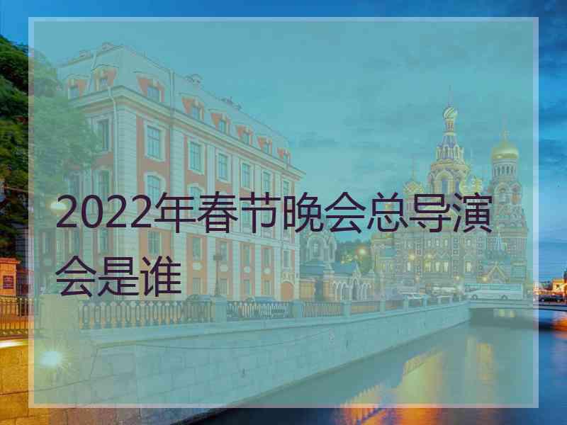 2022年春节晚会总导演会是谁