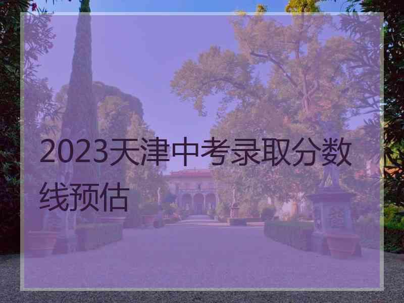 2023天津中考录取分数线预估