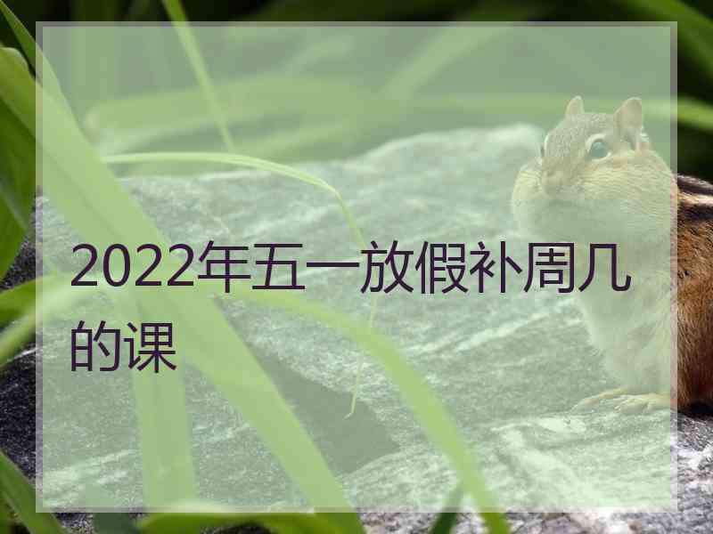 2022年五一放假补周几的课