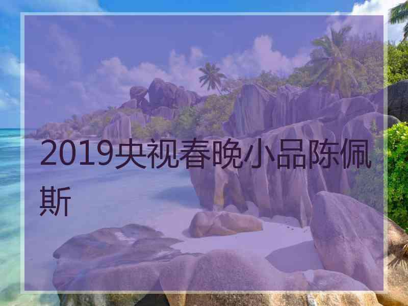 2019央视春晚小品陈佩斯