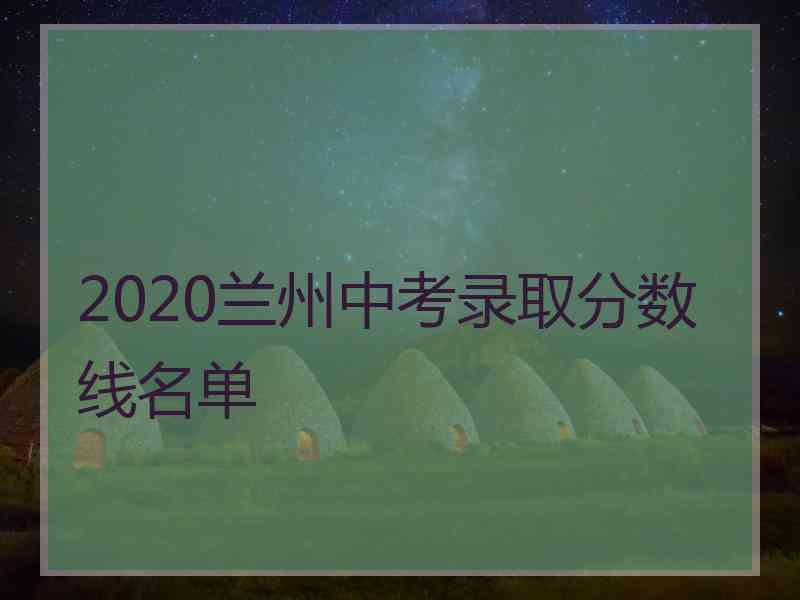 2020兰州中考录取分数线名单