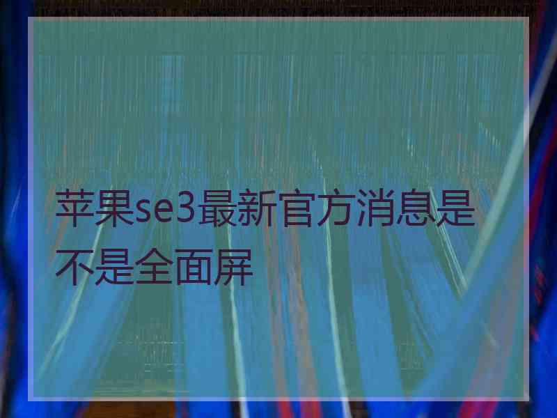 苹果se3最新官方消息是不是全面屏