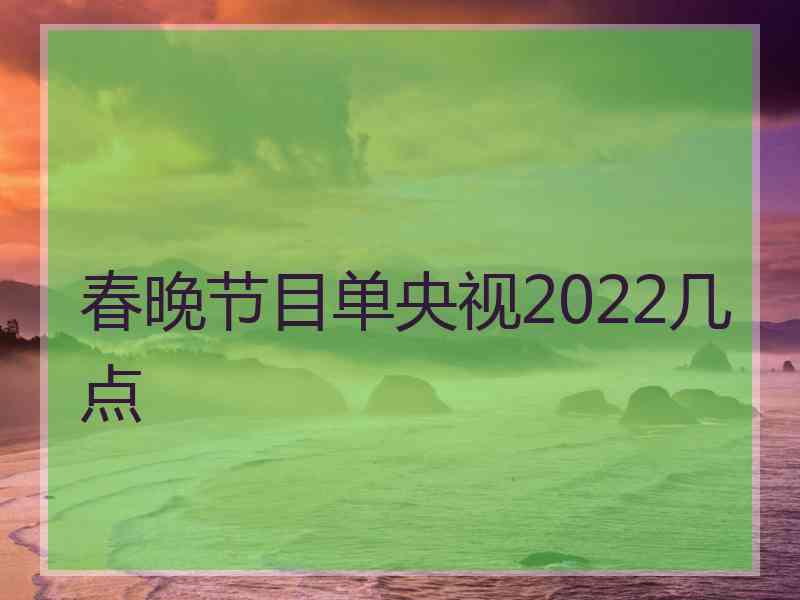 春晚节目单央视2022几点