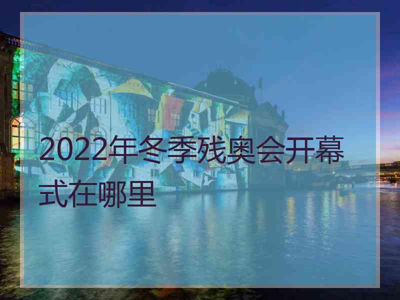 2022年冬季残奥会开幕式在哪里