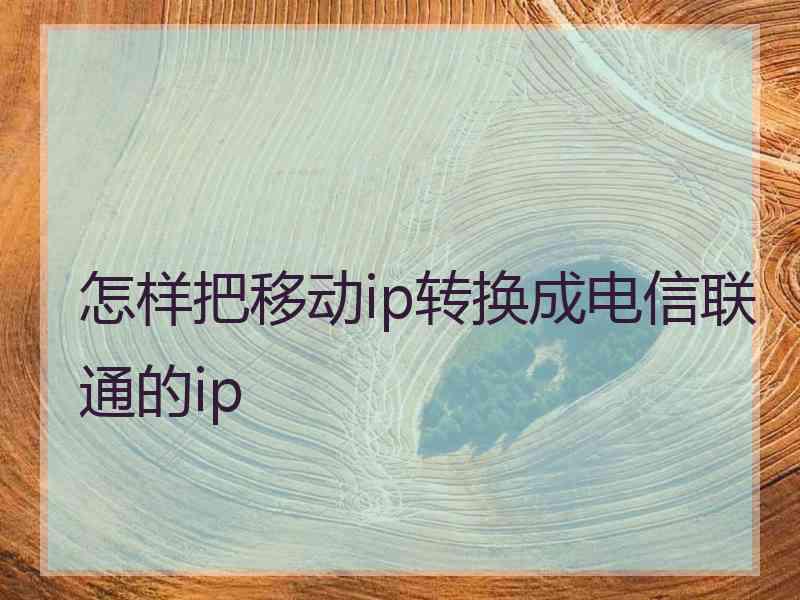 怎样把移动ip转换成电信联通的ip