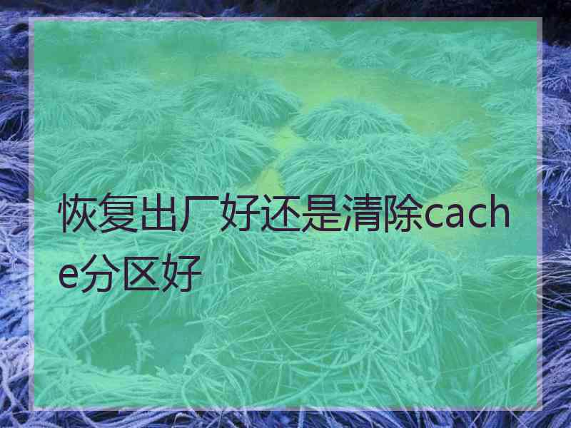 恢复出厂好还是清除cache分区好