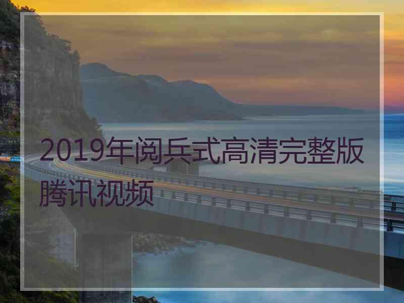 2019年阅兵式高清完整版腾讯视频