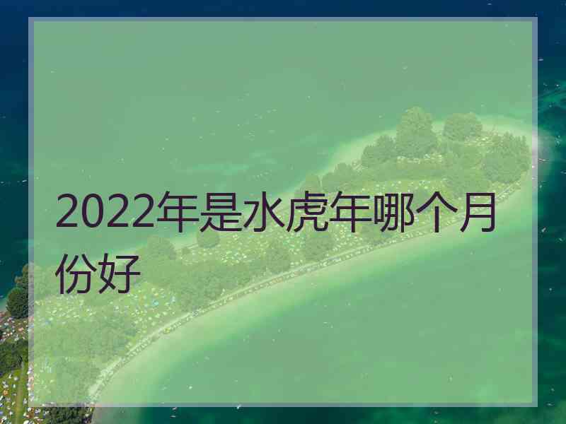 2022年是水虎年哪个月份好