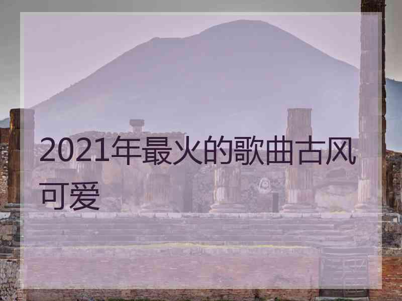 2021年最火的歌曲古风可爱