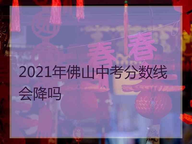 2021年佛山中考分数线会降吗