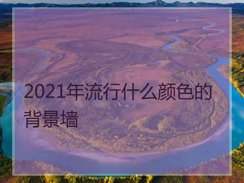 2021年流行什么颜色的背景墙