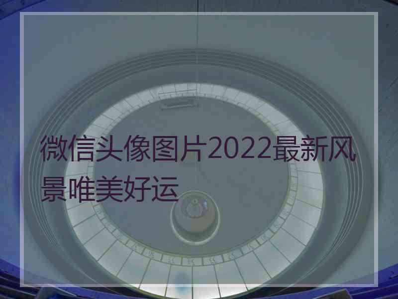 微信头像图片2022最新风景唯美好运