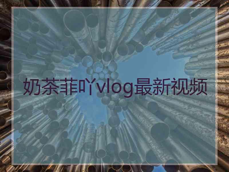 奶茶菲吖vlog最新视频