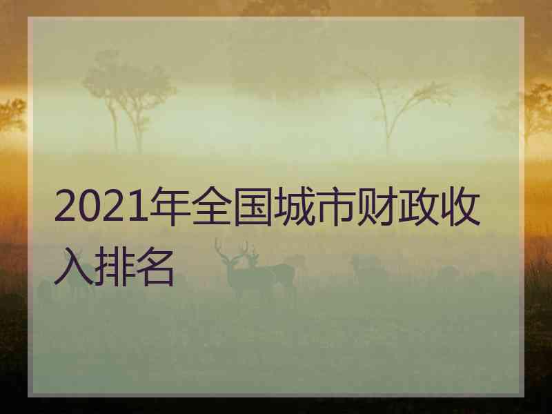 2021年全国城市财政收入排名