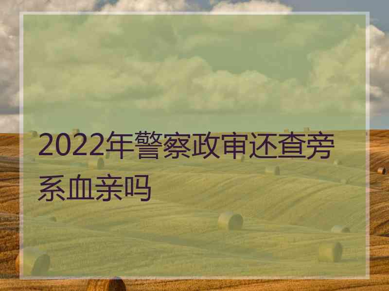 2022年警察政审还查旁系血亲吗