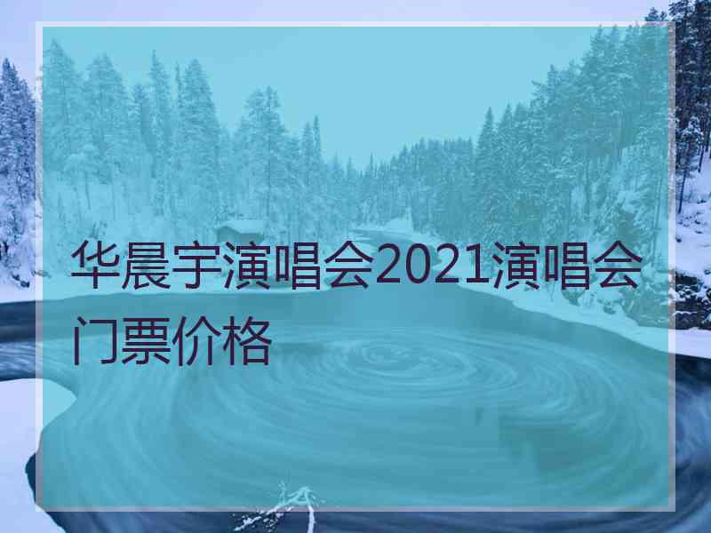 华晨宇演唱会2021演唱会门票价格