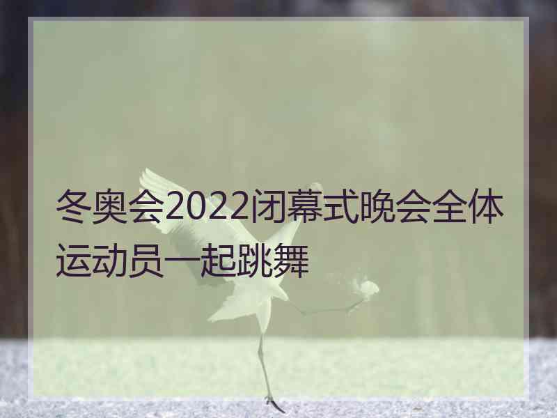 冬奥会2022闭幕式晚会全体运动员一起跳舞