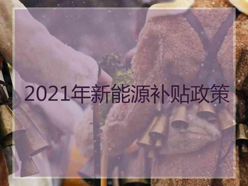 2021年新能源补贴政策