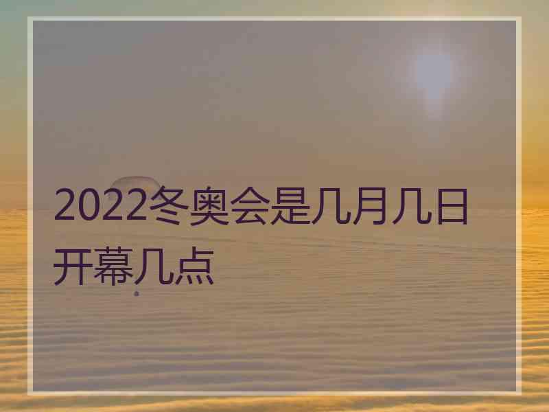 2022冬奥会是几月几日开幕几点