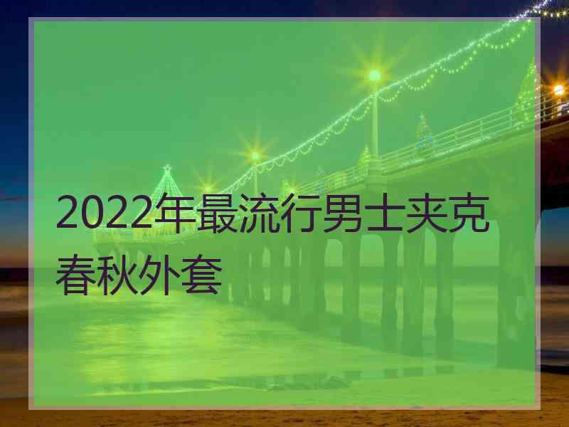 2022年最流行男士夹克春秋外套