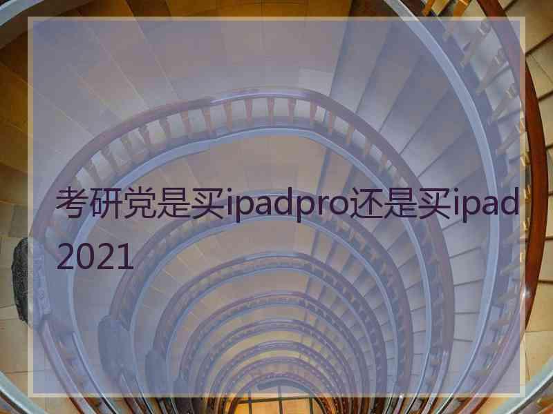 考研党是买ipadpro还是买ipad2021