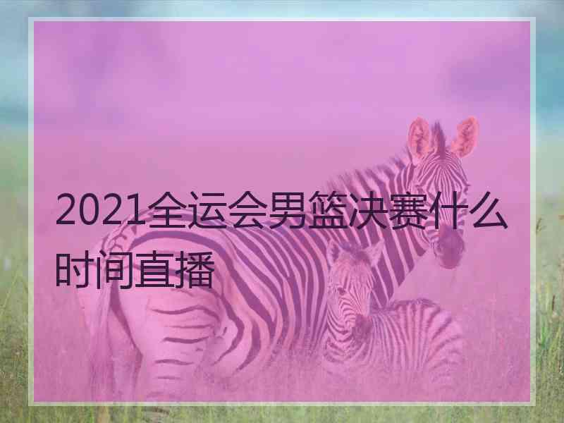 2021全运会男篮决赛什么时间直播