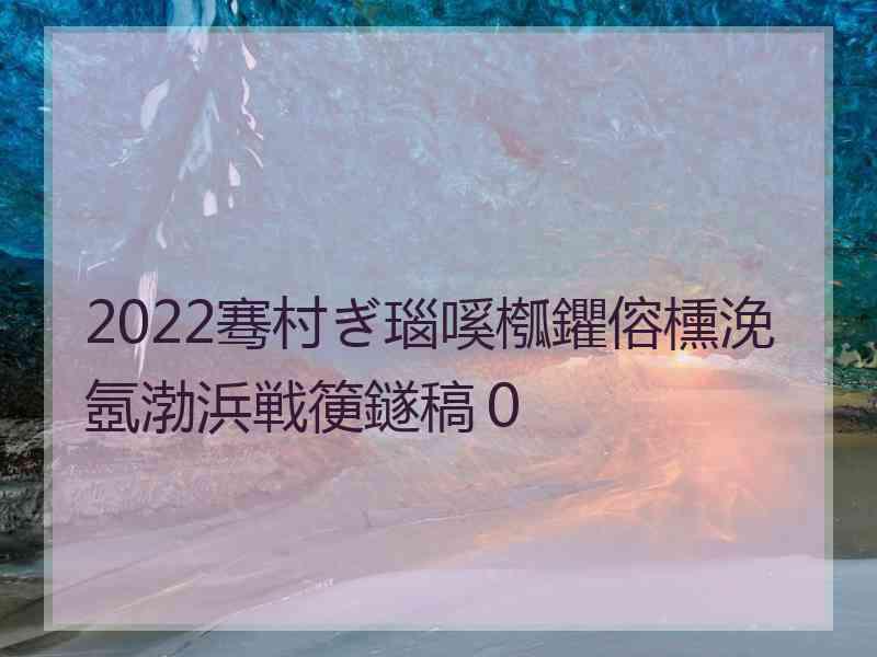 2022骞村ぎ瑙嗘槬鑺傛櫄浼氬渤浜戦箯鐩稿０