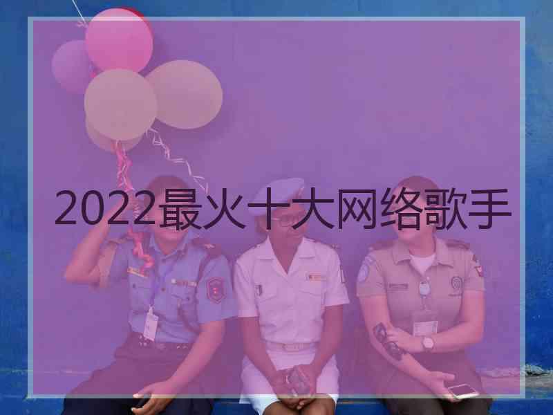 2022最火十大网络歌手