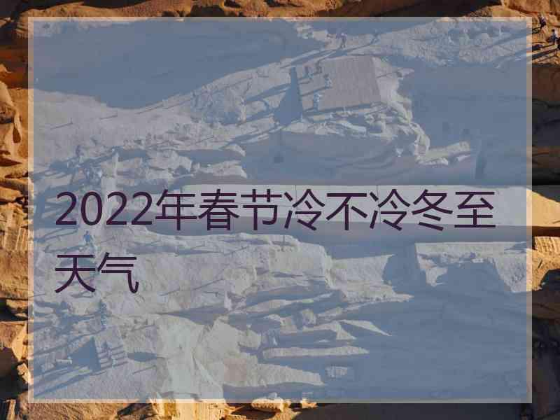 2022年春节冷不冷冬至天气