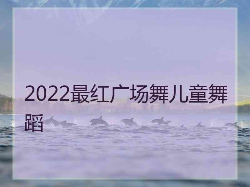 2022最红广场舞儿童舞蹈