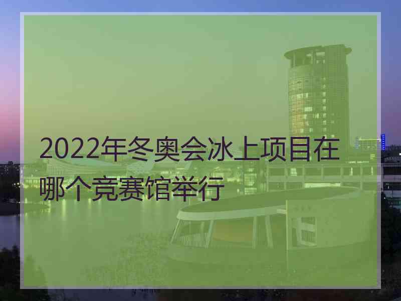 2022年冬奥会冰上项目在哪个竞赛馆举行