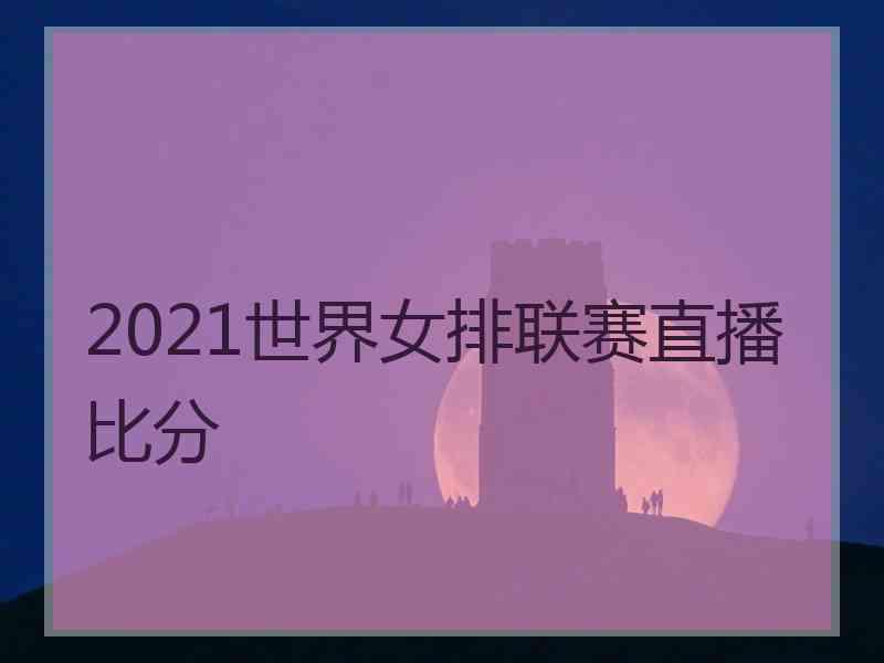 2021世界女排联赛直播比分