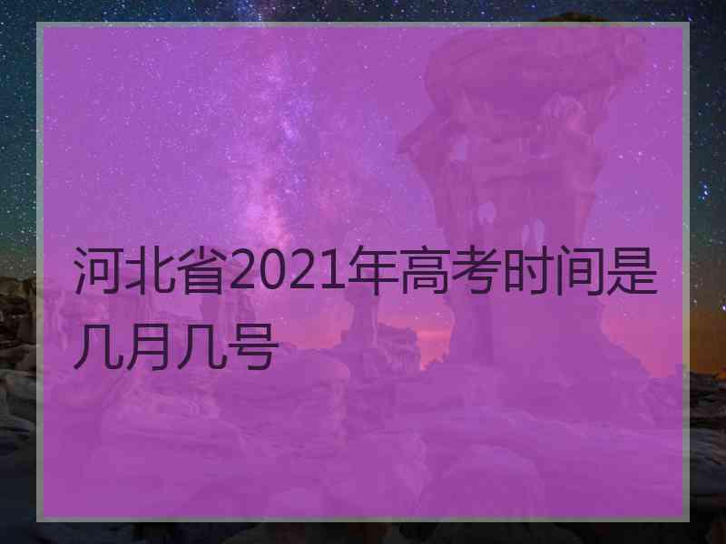 河北省2021年高考时间是几月几号