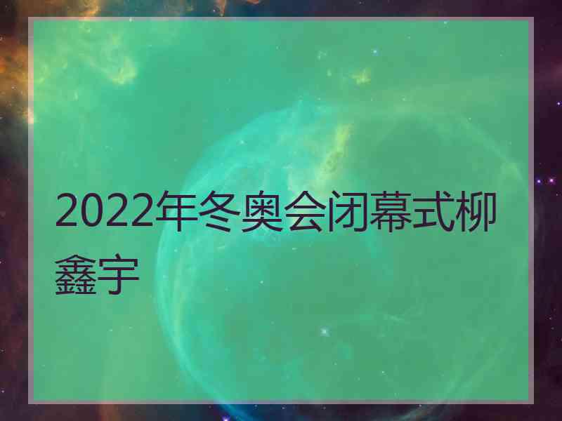 2022年冬奥会闭幕式柳鑫宇