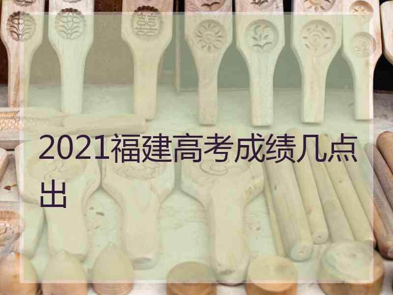 2021福建高考成绩几点出