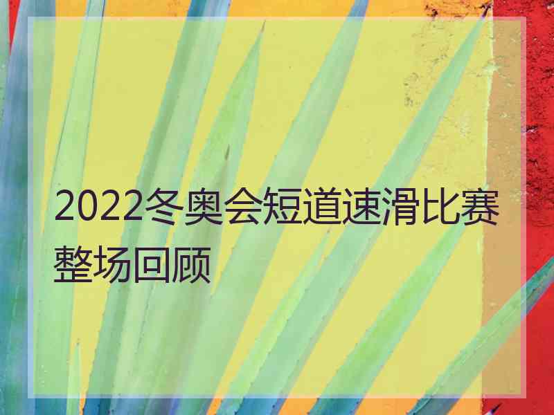 2022冬奥会短道速滑比赛整场回顾